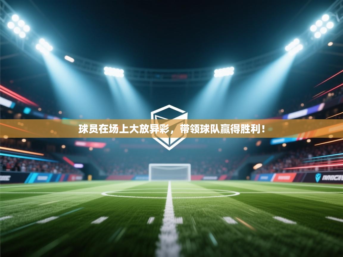 球员在场上大放异彩,带领球队赢得胜利! 第2张